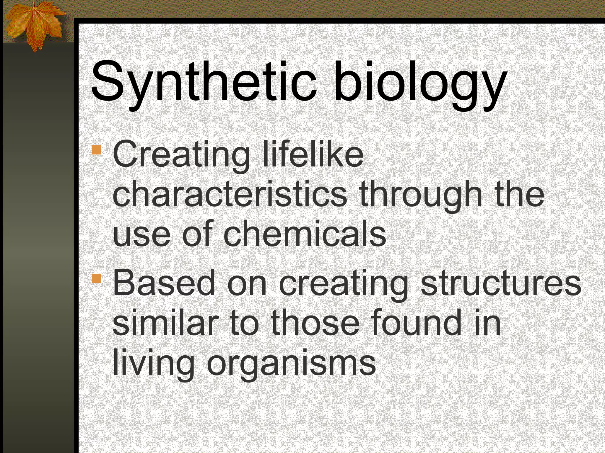Synthetic biology
 Creating lifelike
characteristics through the
use of chemicals
 Based on creating structures
similar to those found in
living organisms
 