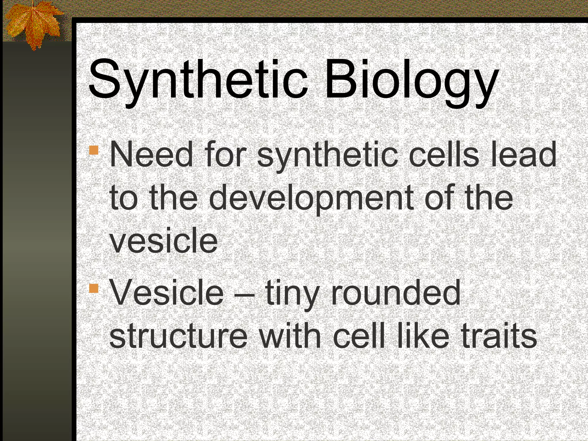Synthetic Biology
 Need for synthetic cells lead
to the development of the
vesicle
 Vesicle – tiny rounded
structure with cell like traits
 