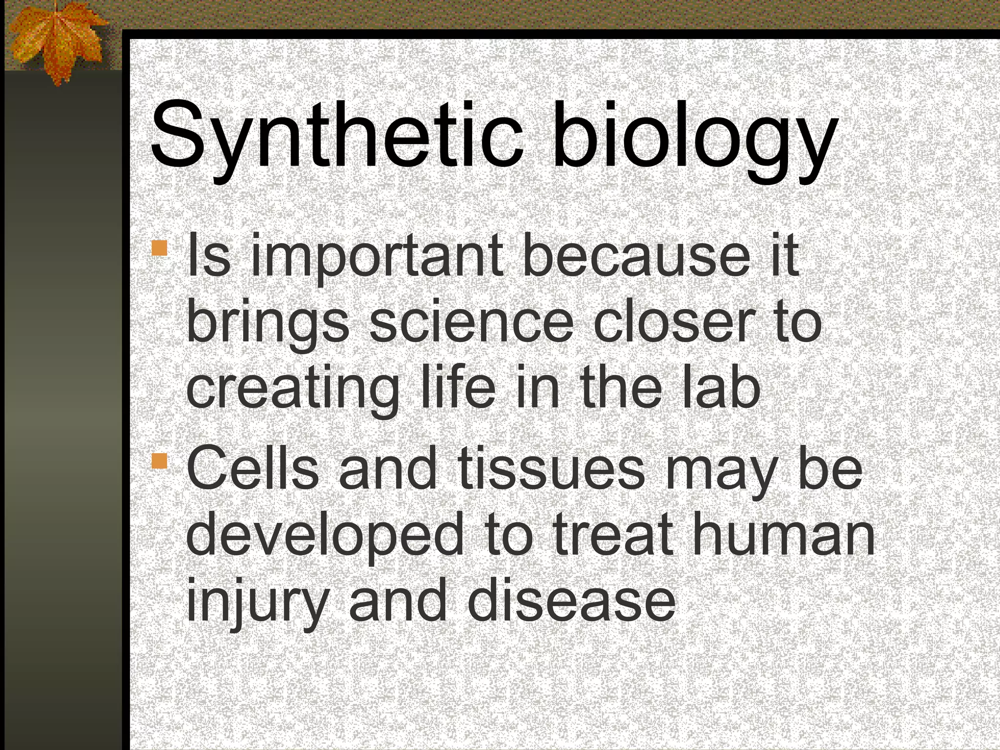 Synthetic biology
 Is important because it
brings science closer to
creating life in the lab
 Cells and tissues may be
developed to treat human
injury and disease
 