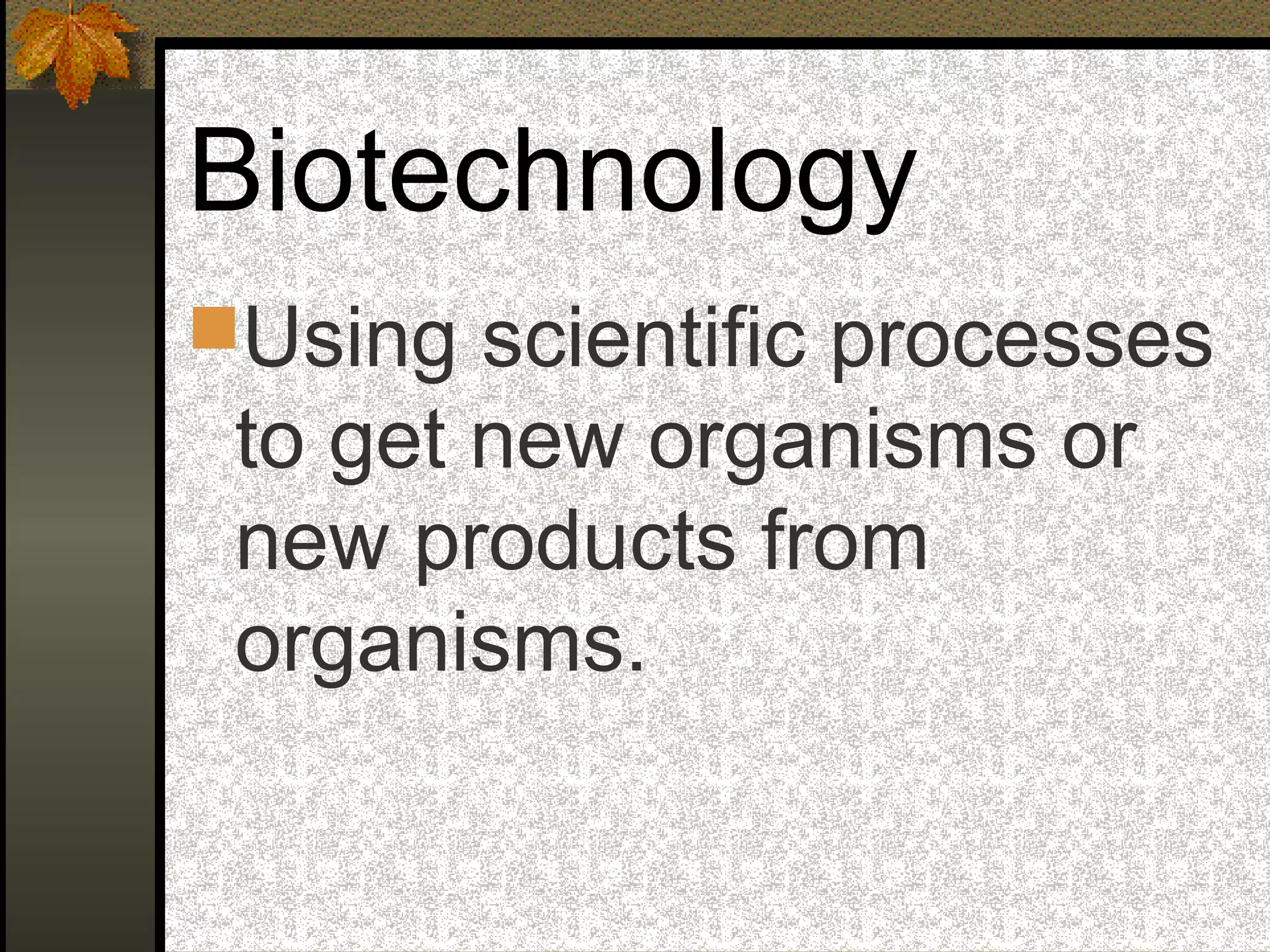 Biotechnology
Using scientific processes
to get new organisms or
new products from
organisms.
 