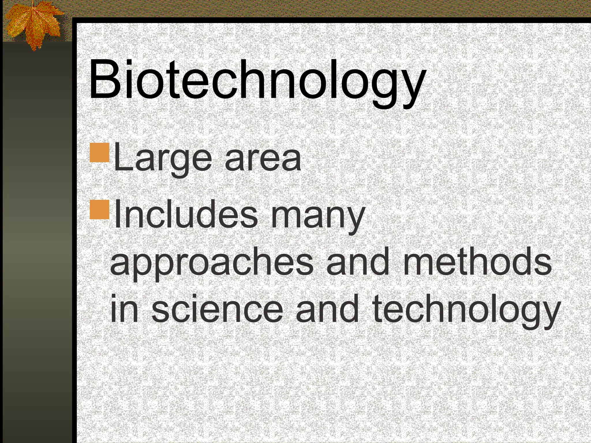 Biotechnology
Large area
Includes many
approaches and methods
in science and technology
 