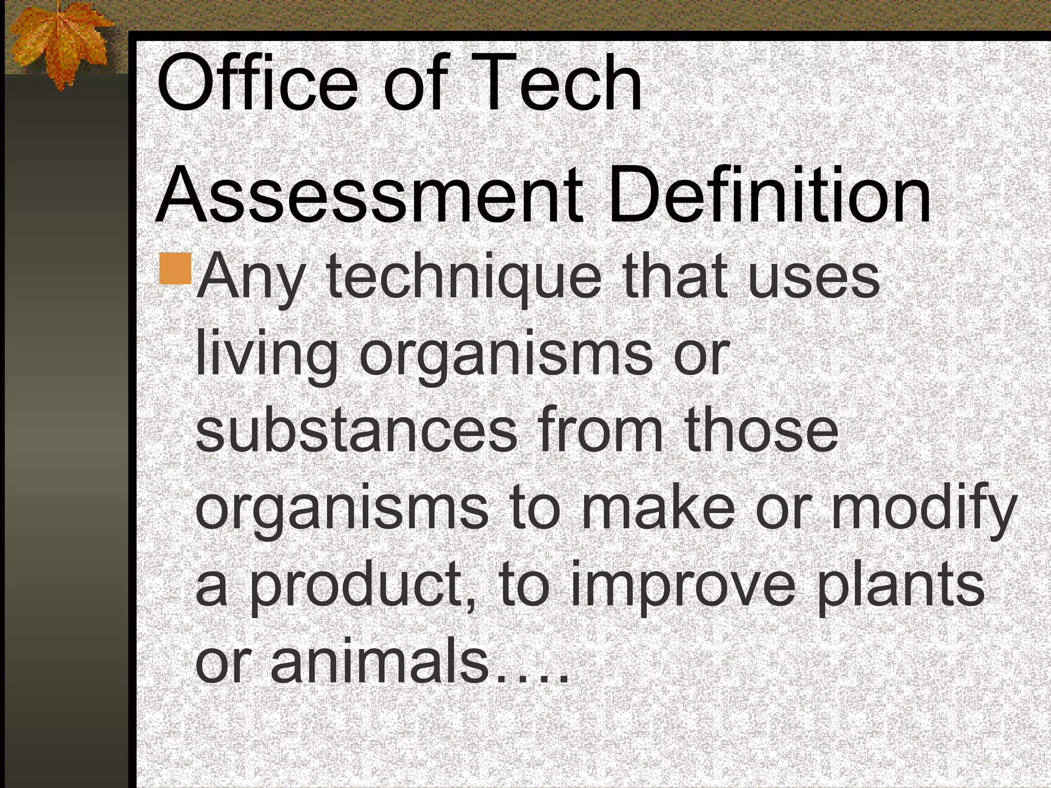 Office of Tech
Assessment Definition
Any technique that uses
living organisms or
substances from those
organisms to make or modify
a product, to improve plants
or animals….
 