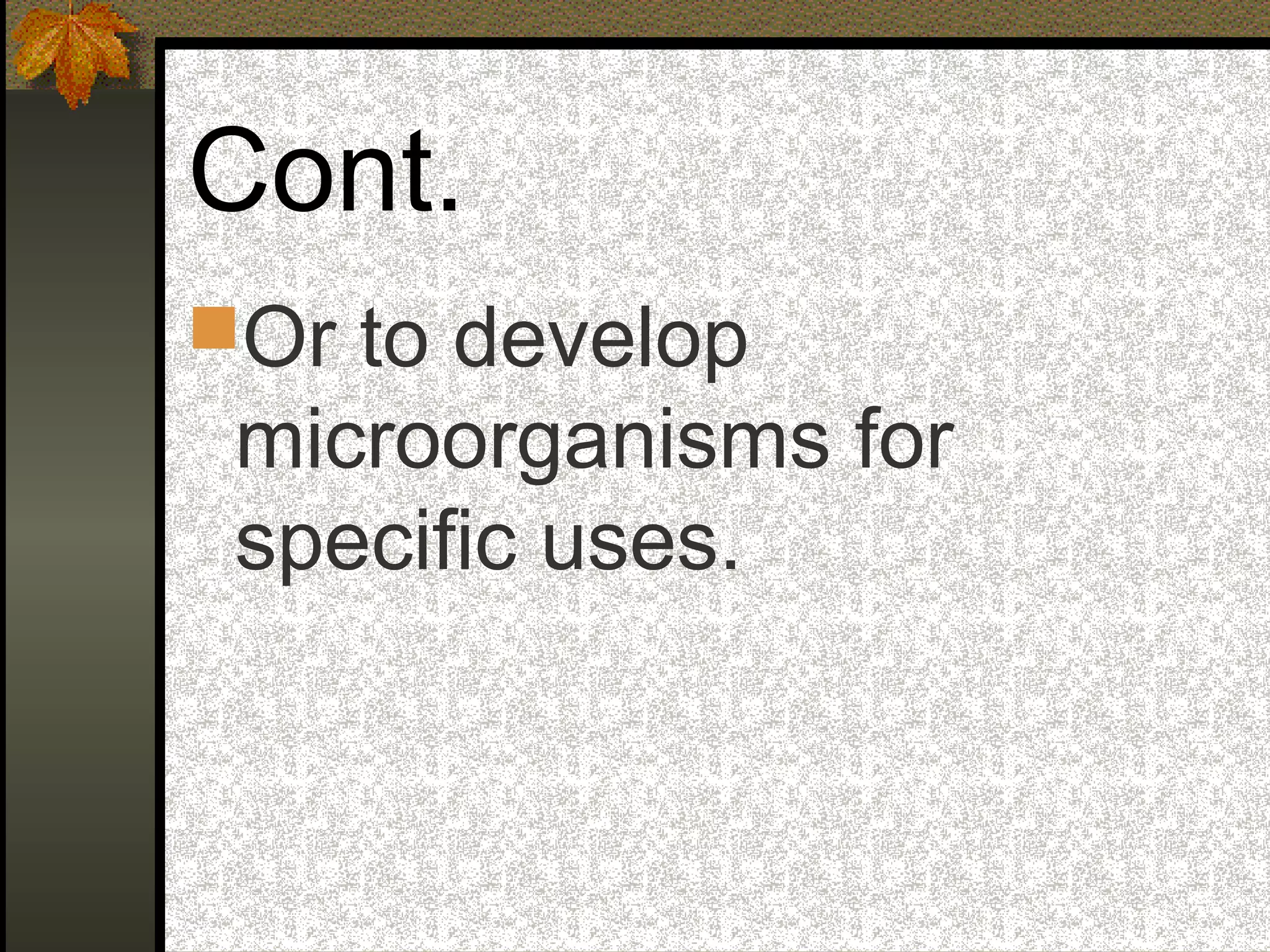Cont.
Or to develop
microorganisms for
specific uses.
 