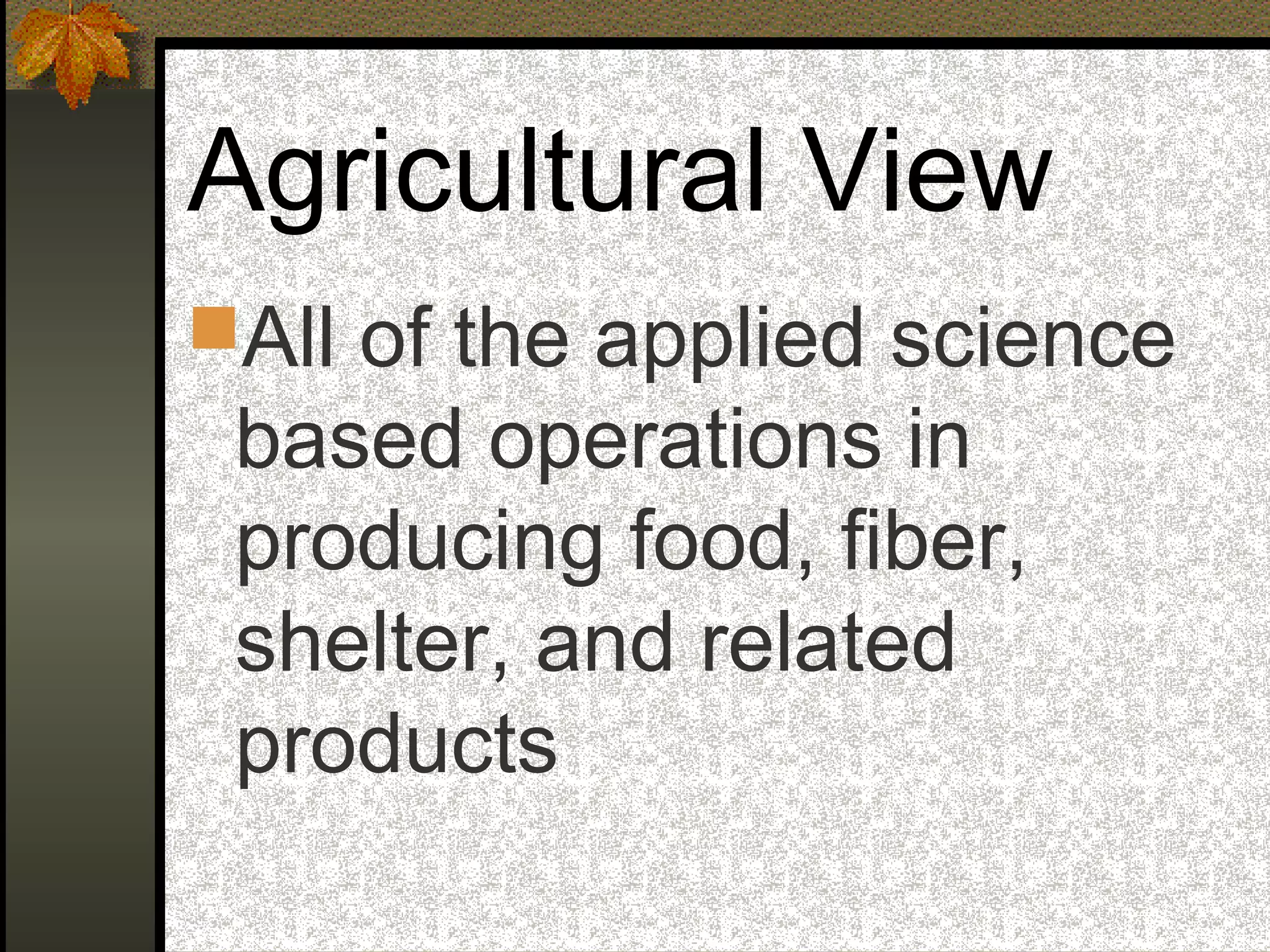 Agricultural View
All of the applied science
based operations in
producing food, fiber,
shelter, and related
products
 