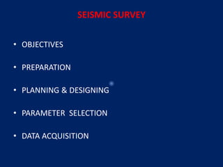 SEISMIC SURVEY
• OBJECTIVES
• PREPARATION
• PLANNING & DESIGNING
• PARAMETER SELECTION
• DATA ACQUISITION
 