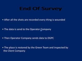 • After all the shots are recorded every thing is wounded
• The data is send to the Operator Company
• The place is restored by the Green Team and inspected by
the Client Company
• Then Operator Company sends data to DGPC
 