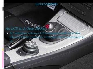 accessories
An LCD in A Gear Shifter
 AC Schnitzer releases LCD-equipped shift knob this
allows LCD let you know what gear the transmission is
in.
 