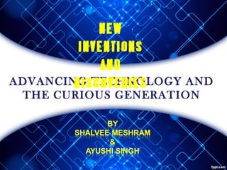 ADVANCING TECHNOLOGY AND
THE CURIOUS GENERATION
NEW
INVENTIONS
AND
DISCOVERIES
 