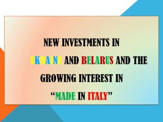 NEW INVESTMENTS IN
UKRAINE AND BELARUS AND THE
  GROWING INTEREST IN
    “MADE IN ITALY”
 