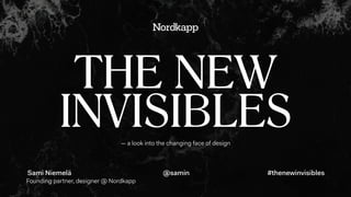 — a look into the changing face of design
THE NEW
INVISIBLES
#thenewinvisiblesSami Niemelä
Founding partner, designer @ Nordkapp
@samin
 