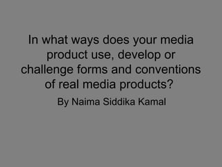 In what ways does your media
product use, develop or
challenge forms and conventions
of real media products?
By Naima Siddika Kamal
 
