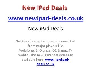 New iPad Deals

Get the cheapest contract on new iPad
        from major players like
 Vodafone, 3, Orange, O2 &amp; T-
 mobile. The new iPad best deals are
    available here! www.newipad-
              deals.co.uk
 