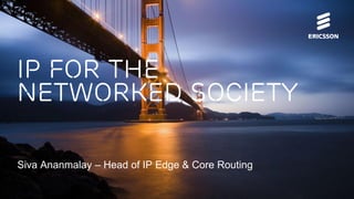 Siva Ananmalay – Head of IP Edge & Core Routing
IP for the
Networked society
 