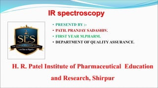 • PRESENTD BY :-
• PATIL PRANJAY SADASHIV.
• FIRST YEAR M.PHARM.
• DEPARTMENT OF QUALITY ASSURANCE.
H. R. Patel Institute of Pharmaceutical Education
and Research, Shirpur
IR spectroscopy
 