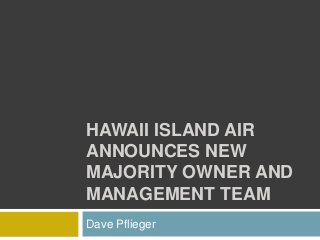 HAWAII ISLAND AIR
ANNOUNCES NEW
MAJORITY OWNER AND
MANAGEMENT TEAM
Dave Pflieger
 