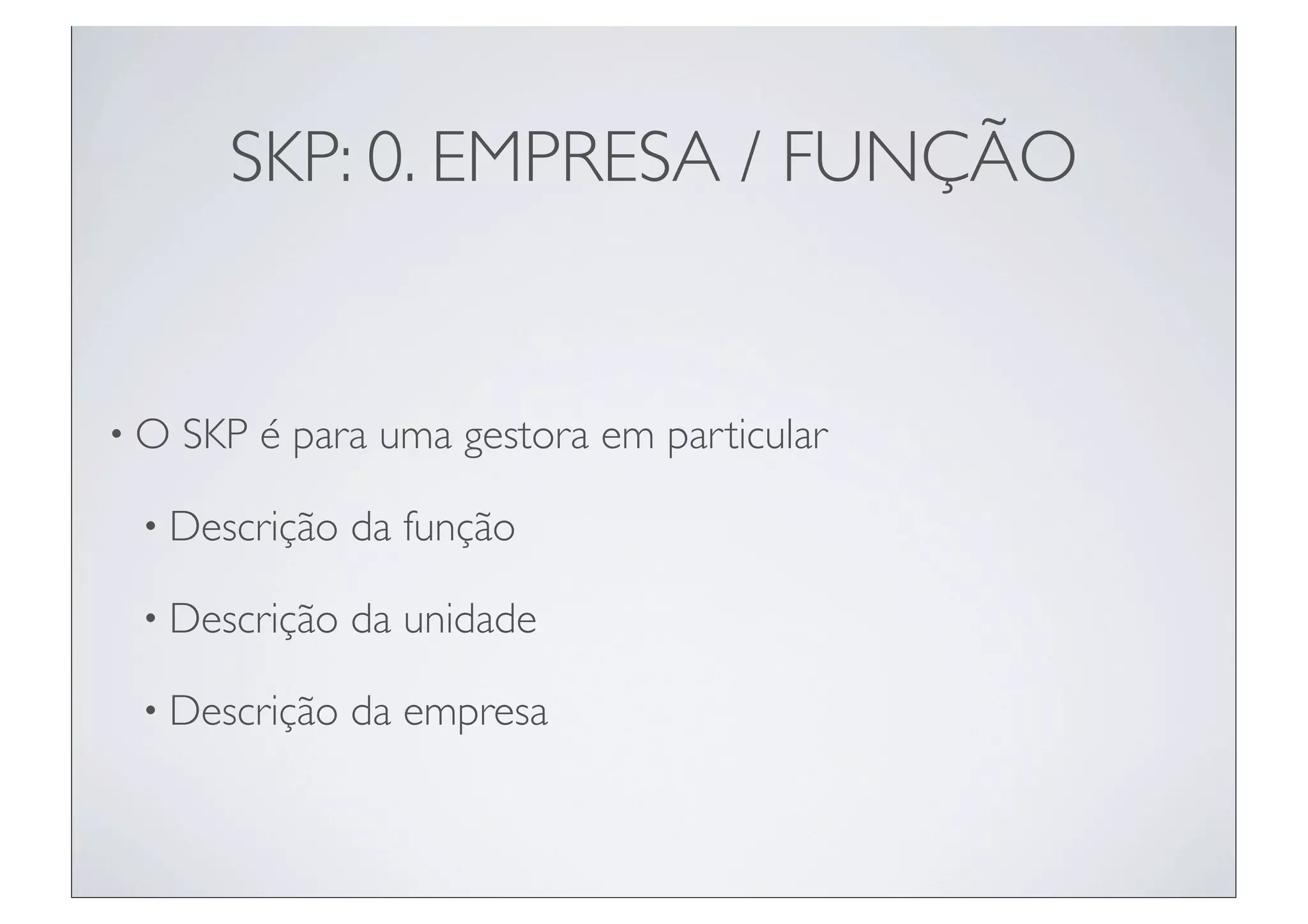 SKP: 0. EMPRESA / FUNÇÃO


•O   SKP é para uma gestora em particular

 • Descrição   da função

 • Descrição   da unidade

 • Descrição   da empresa
 