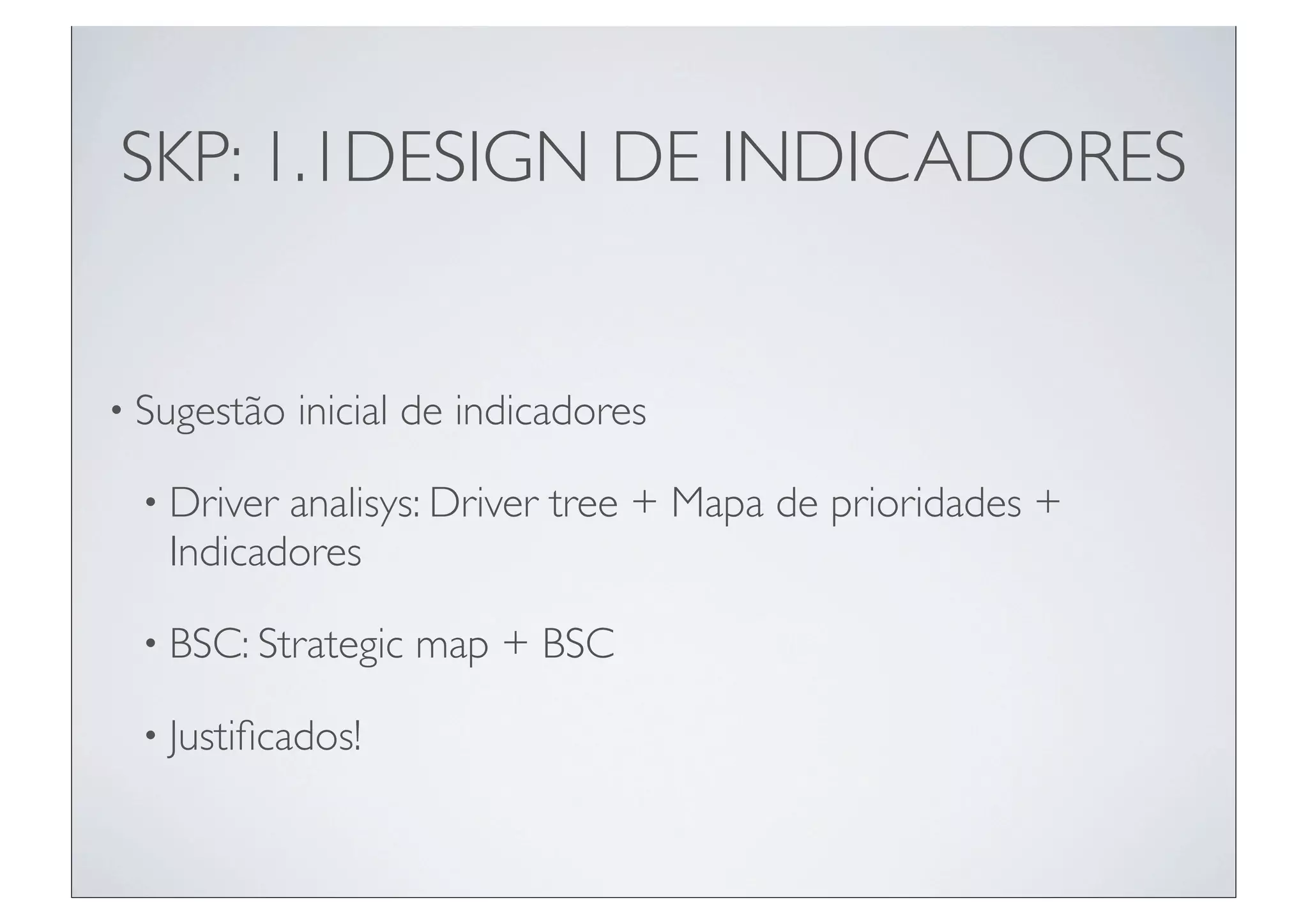 SKP: 1.1DESIGN DE INDICADORES


• Sugestão   inicial de indicadores

 • Driver analisys: Driver tree + Mapa de prioridades +
   Indicadores

 • BSC: Strategic   map + BSC

 • Justiﬁcados!
 