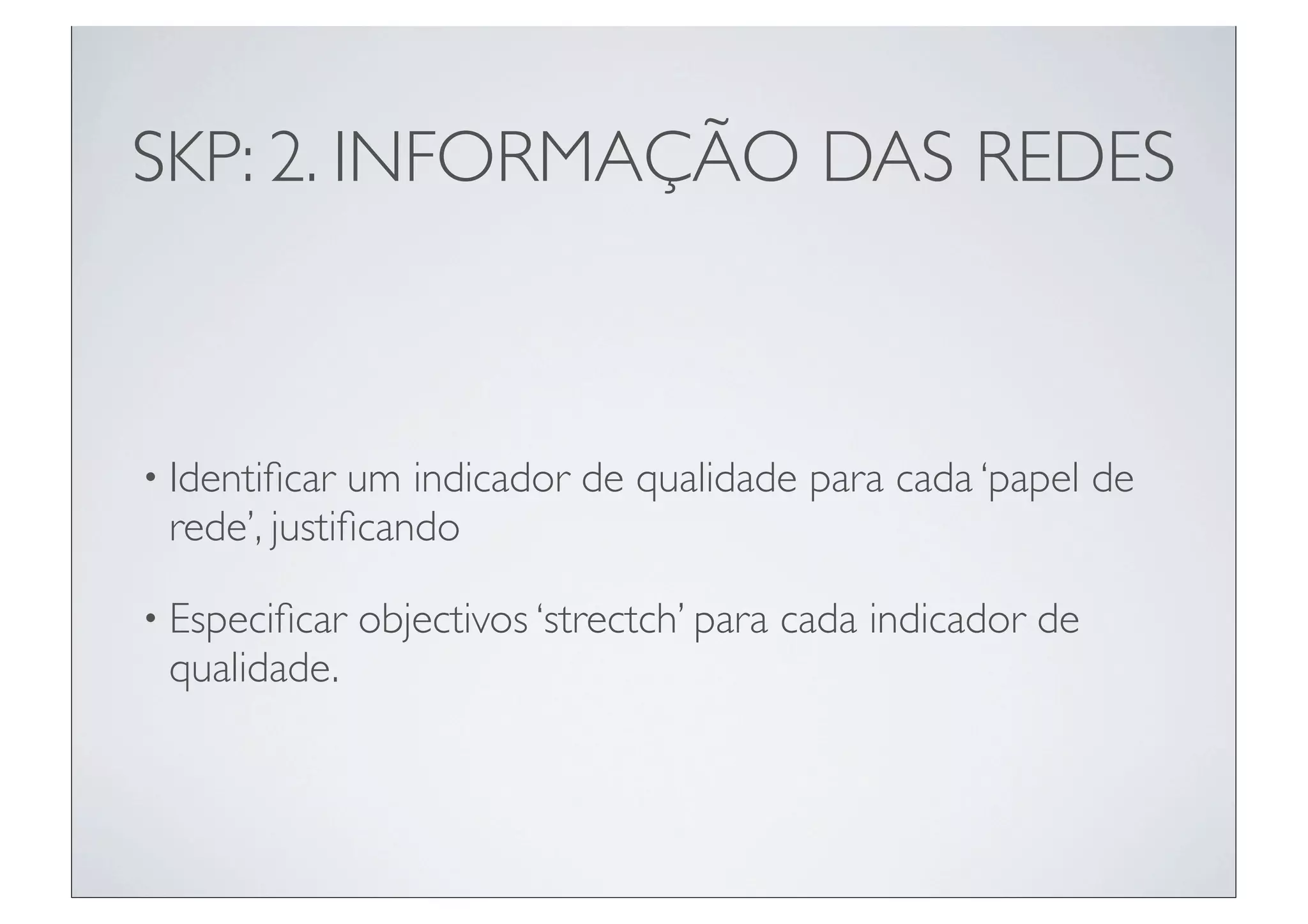 SKP: 2. INFORMAÇÃO DAS REDES



• Identiﬁcar um indicador de qualidade para cada ‘papel de
 rede’, justiﬁcando

• Especiﬁcar   objectivos ‘strectch’ para cada indicador de
 qualidade.
 