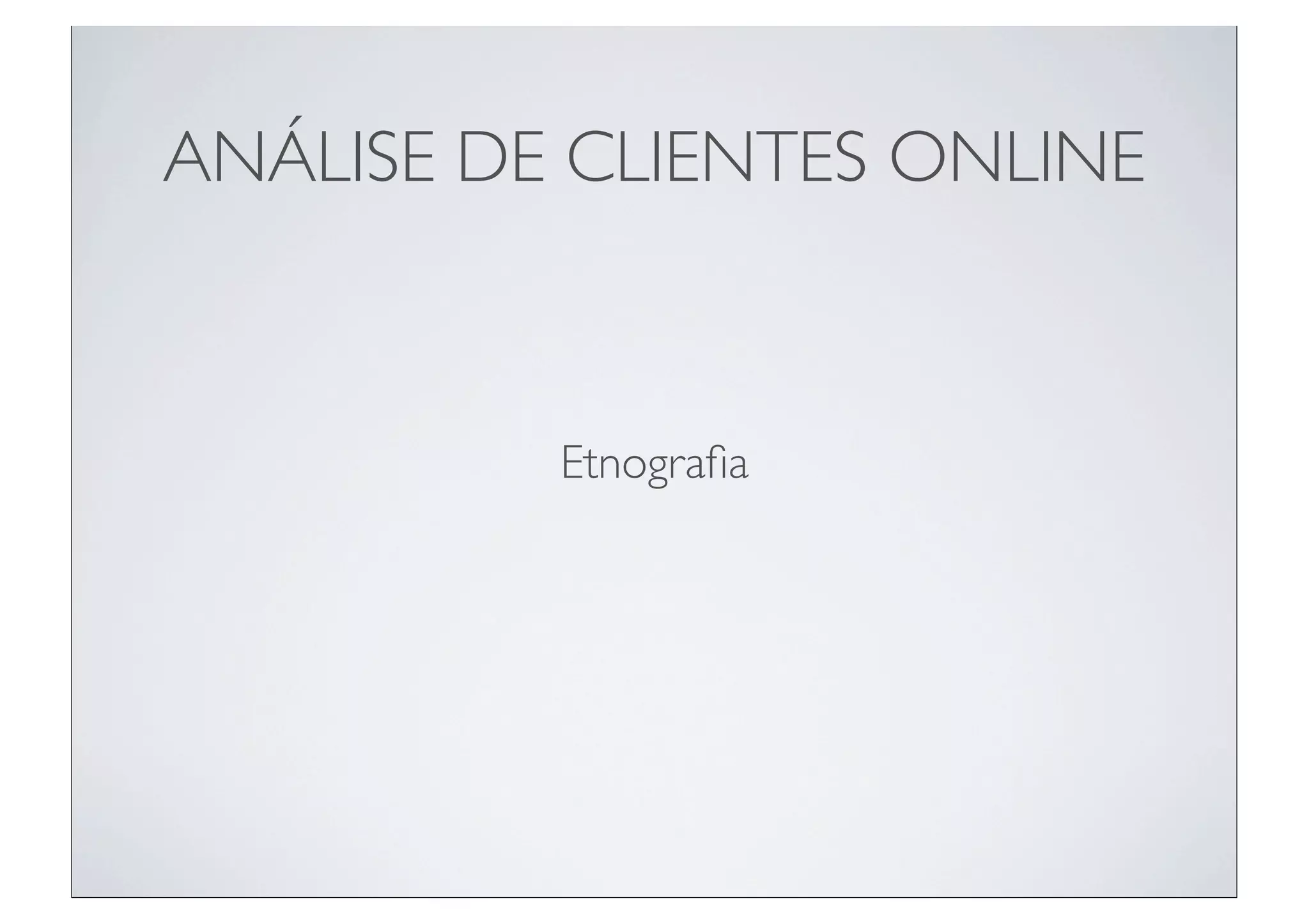 ANÁLISE DE CLIENTES ONLINE



          Etnograﬁa
 