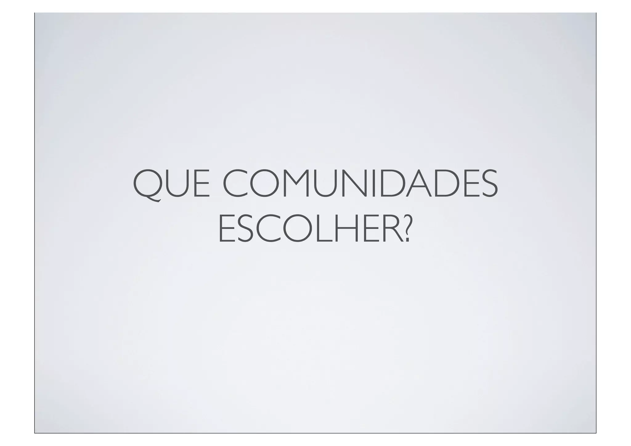 QUE COMUNIDADES
    ESCOLHER?
 