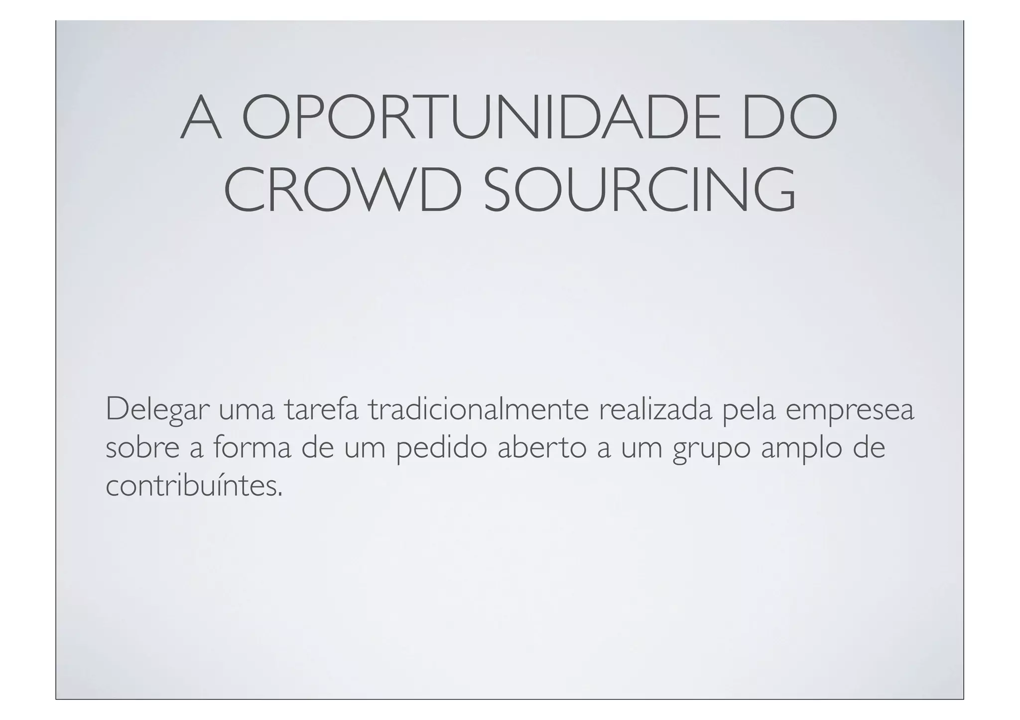 A OPORTUNIDADE DO
      CROWD SOURCING


Delegar uma tarefa tradicionalmente realizada pela empresea
sobre a forma de um pedido aberto a um grupo amplo de
contribuíntes.
 