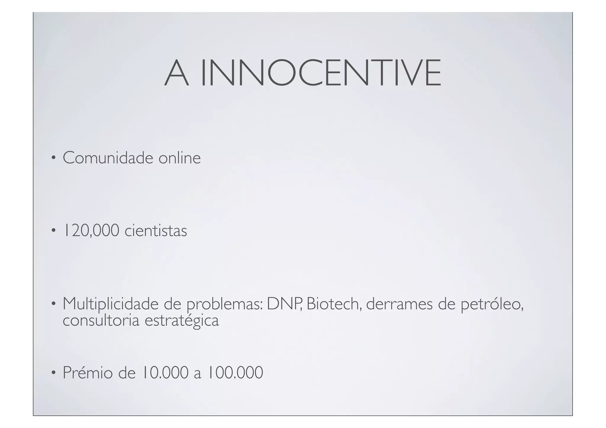 A INNOCENTIVE

•   Comunidade online


•   120,000 cientistas



•   Multiplicidade de problemas: DNP, Biotech, derrames de petróleo,
    consultoria estratégica

•   Prémio de 10.000 a 100.000
 
