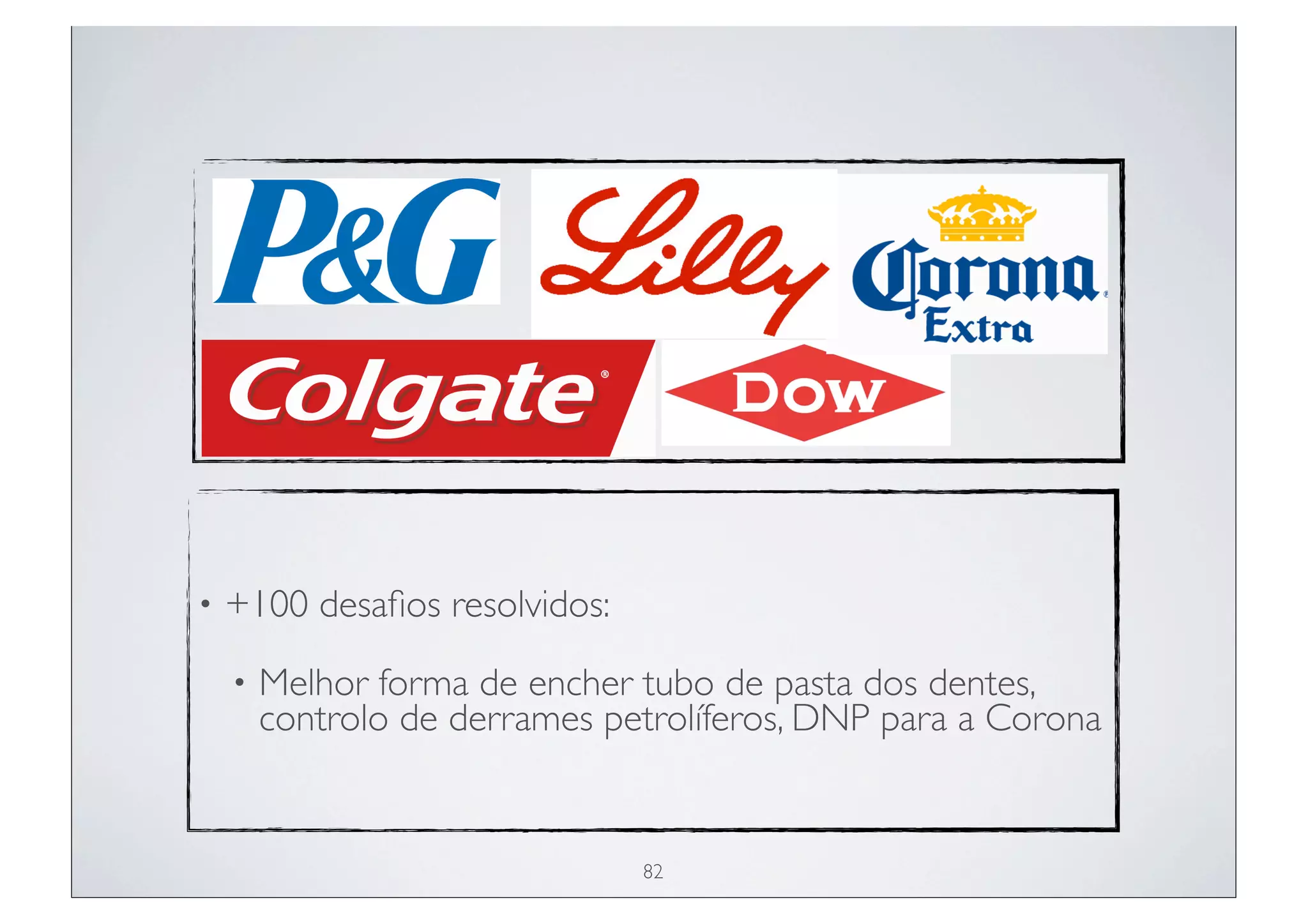•   +100 desaﬁos resolvidos:
    •   Melhor forma de encher tubo de pasta dos dentes,
        controlo de derrames petrolíferos, DNP para a Corona


                               82
 