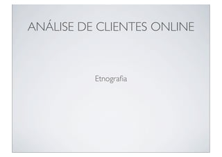 ANÁLISE DE CLIENTES ONLINE



          Etnograﬁa
 