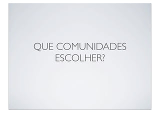 QUE COMUNIDADES
    ESCOLHER?
 