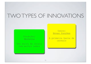 TWO TYPES OF INNOVATIONS

                                    Users:
                                Novas funções
       Produção:
        Melhoria             A primeira barra de
                                   cereais
  Uma barra de cerais
    com melhor sabor




                        73
 