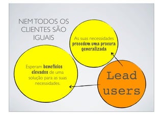 NEM TODOS OS
CLIENTES SÃO
    IGUAIS                As suas necessidades
                         precedem uma procura
                              generalizada


 Esperam benefícios
    elevados de uma
  solução para as suas
      necessidades.
                                        Lead
                                       users
 