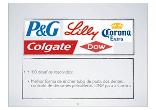 •   +100 desaﬁos resolvidos:
    •   Melhor forma de encher tubo de pasta dos dentes,
        controlo de derrames petrolíferos, DNP para a Corona


                               82
 