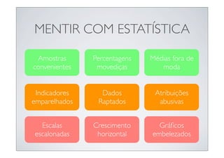 MENTIR COM ESTATÍSTICA

 Amostras      Percentagens   Médias fora de
convenientes    movediças        moda


 Indicadores     Dados         Atribuições
emparelhados    Raptados        abusivas


  Escalas      Crescimento      Gráﬁcos
escalonadas     horizontal    embelezados
 