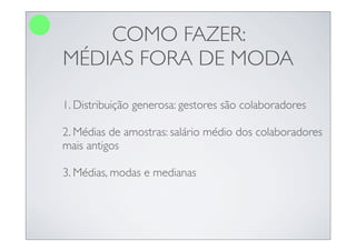 COMO FAZER:
MÉDIAS FORA DE MODA

1. Distribuição generosa: gestores são colaboradores

2. Médias de amostras: salário médio dos colaboradores
mais antigos

3. Médias, modas e medianas
 
