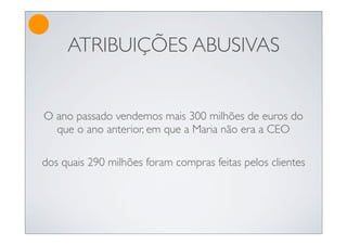 ATRIBUIÇÕES ABUSIVAS


O ano passado vendemos mais 300 milhões de euros do
  que o ano anterior, em que a Maria não era a CEO

dos quais 290 milhões foram compras feitas pelos clientes
 