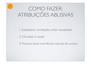 COMO FAZER:
ATRIBUIÇÕES ABUSIVAS

1. Estabelecer correlações, evitar causalidade

2. ‘Chicotear o cavalo’

3. Procurar locais ocorrências naturais de sucesso
 