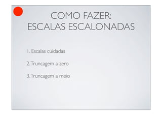 COMO FAZER:
ESCALAS ESCALONADAS

1. Escalas cuidadas

2. Truncagem a zero

3. Truncagem a meio
 