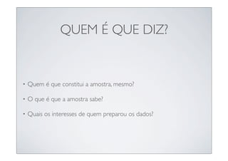 QUEM É QUE DIZ?


•   Quem é que constitui a amostra, mesmo?

•   O que é que a amostra sabe?

•   Quais os interesses de quem preparou os dados?
 
