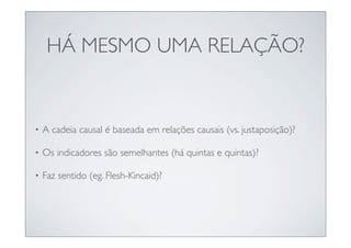 HÁ MESMO UMA RELAÇÃO?


•   A cadeia causal é baseada em relações causais (vs. justaposição)?

•   Os indicadores são semelhantes (há quintas e quintas)?

•   Faz sentido (eg. Flesh-Kincaid)?
 