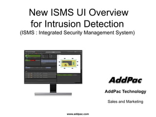 www.addpac.com
AddPac Technology
Sales and Marketing
New ISMS UI Overview
for Intrusion Detection
(ISMS : Integrated Security Management System)
 