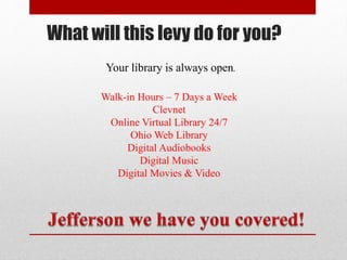 What will this levy do for you?
Walk-in Hours – 7 Days a Week
Clevnet
Online Virtual Library 24/7
Ohio Web Library
Digital Audiobooks
Digital Music
Digital Movies & Video
Your library is always open.
 