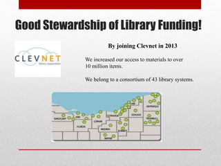 Good Stewardship of Library Funding!
By joining Clevnet in 2013
Our library offers 50,645 items at the library!
We have access to over 10 million items through Clevnet.
We belong to a consortium of 43 library systems.
 