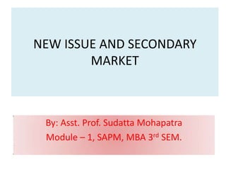 NEW ISSUE AND SECONDARY
        MARKET



 By: Asst. Prof. Sudatta Mohapatra
 Module – 1, SAPM, MBA 3rd SEM.
 