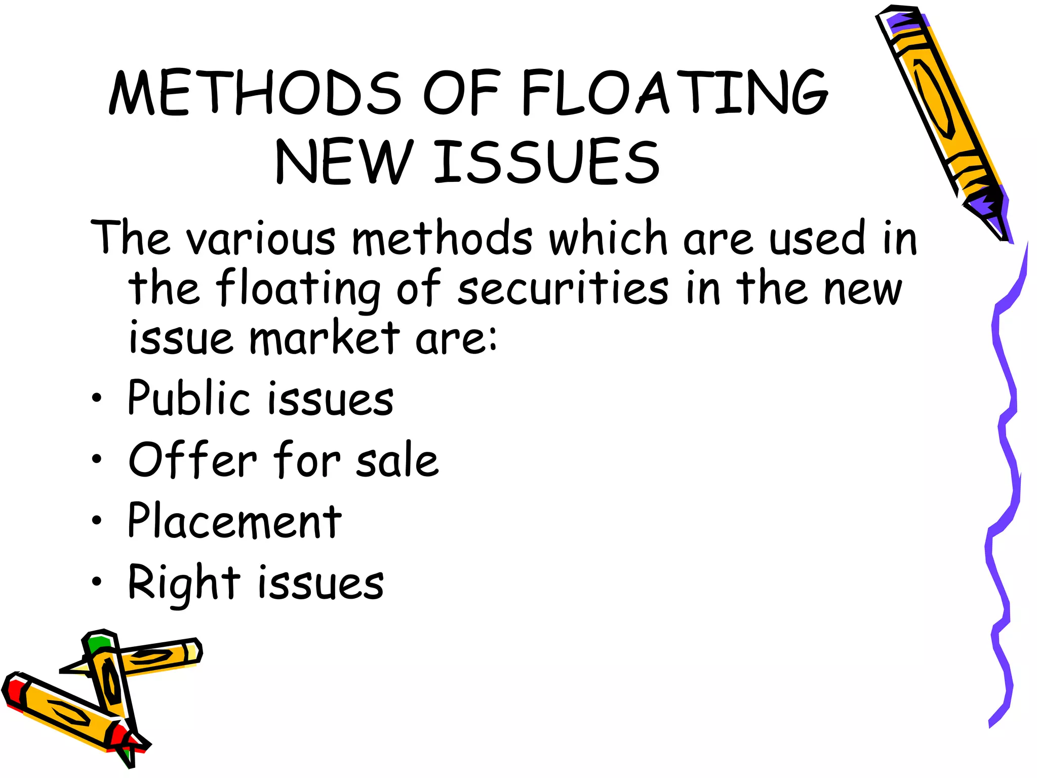 METHODS OF FLOATING NEW ISSUES The various methods which are used in the floating of securities in the new issue market are: Public issues Offer for sale Placement Right issues 