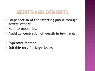  Large section of the investing public through
advertisement.
 No intermediaries.
 Avoid concentration of wealth in few hands.
 Expensive method.
 Suitable only for large issues.
 