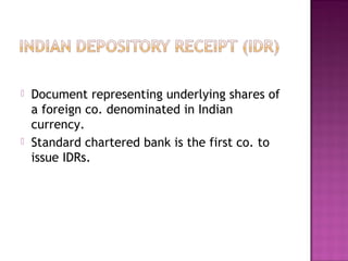  Document representing underlying shares of
a foreign co. denominated in Indian
currency.
 Standard chartered bank is the first co. to
issue IDRs.
 