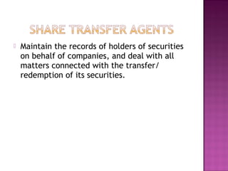  Maintain the records of holders of securities
on behalf of companies, and deal with all
matters connected with the transfer/
redemption of its securities.
 