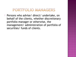  Persons who advise/ direct/ undertake, on
behalf of the clients, whether discretionary
portfolio manager or otherwise, the
management/ administration of portfolio of
securities/ funds of clients.
 