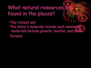 What natural resources are
found in the places?
· The richest soil
· The state's minerals include such nonmetal
materials include granite, marble, and slate .
forests

 