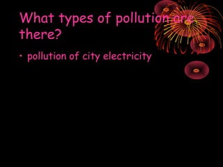 What types of pollution are
there?
• pollution of city electricity

 